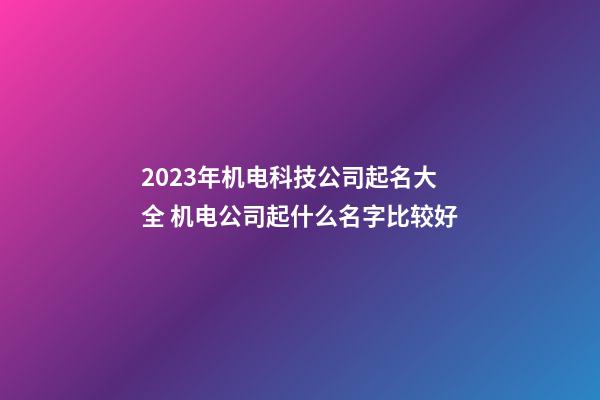 2023年机电科技公司起名大全 机电公司起什么名字比较好-第1张-公司起名-玄机派
